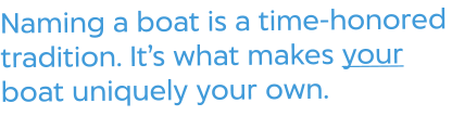 Naming a boat is a time-honored tradition. It’s what makes your boat uniquely your own.